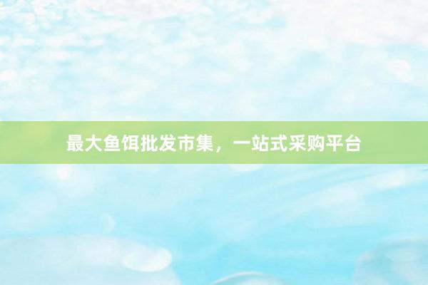 最大鱼饵批发市集，一站式采购平台