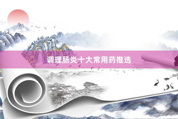调理肠炎十大常用药推选